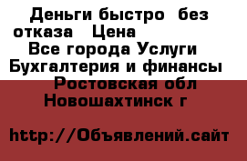 Деньги быстро, без отказа › Цена ­ 3 000 000 - Все города Услуги » Бухгалтерия и финансы   . Ростовская обл.,Новошахтинск г.